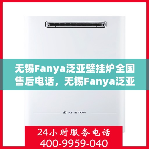 无锡Fanya泛亚壁挂炉全国售后电话，无锡Fanya泛亚壁挂炉全国售后服务热线及电话支持详解