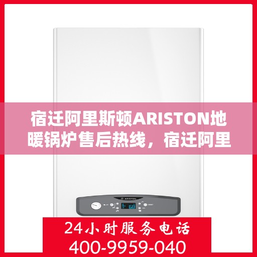 宿迁阿里斯顿ARISTON地暖锅炉售后热线，宿迁阿里斯顿ARISTON地暖锅炉售后服务热线及维修指南