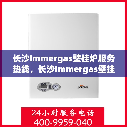 长沙Immergas壁挂炉服务热线，长沙Immergas壁挂炉专业维修服务热线及咨询热线揭秘