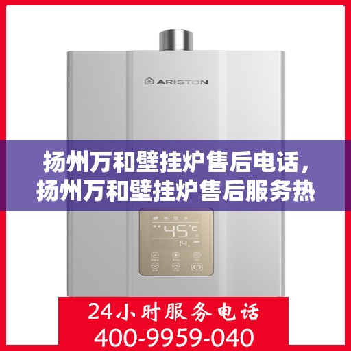 扬州万和壁挂炉售后电话，扬州万和壁挂炉售后服务热线及电话查询指南