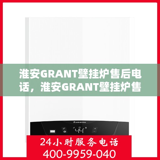 淮安GRANT壁挂炉售后电话，淮安GRANT壁挂炉售后服务热线及电话大全