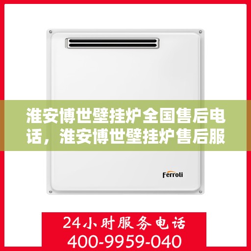 淮安博世壁挂炉全国售后电话，淮安博世壁挂炉售后服务热线及全国电话全解析