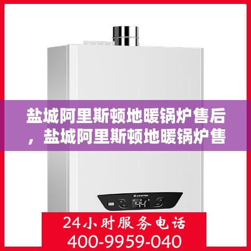 盐城阿里斯顿地暖锅炉售后，盐城阿里斯顿地暖锅炉售后服务解析