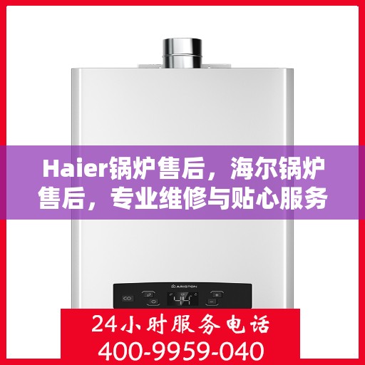 Haier锅炉售后，海尔锅炉售后，专业维修与贴心服务