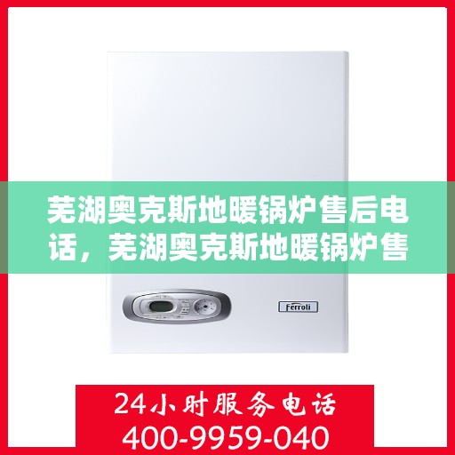 芜湖奥克斯地暖锅炉售后电话,芜湖奥克斯地暖锅炉售后服务热线及电话支持指南 芜湖奥克斯地暖锅炉售后电话,芜湖奥克斯地暖锅炉售后服务热线及电话支持指南