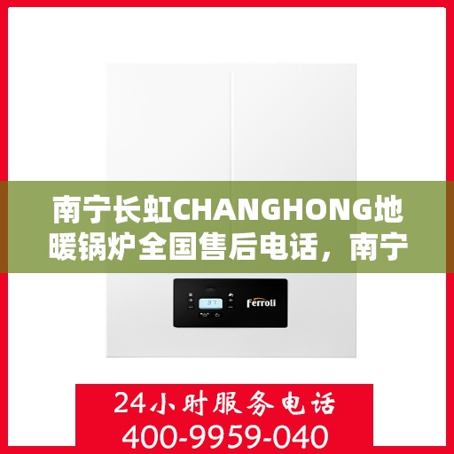 南宁长虹CHANGHONG地暖锅炉全国售后电话，南宁长虹CHANGHONG地暖锅炉售后服务热线及电话支持指南