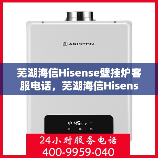 芜湖海信Hisense壁挂炉客服电话，芜湖海信Hisense壁挂炉客服热线及售后支持服务指南