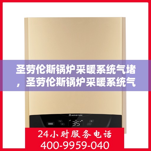 圣劳伦斯锅炉采暖系统气堵,圣劳伦斯锅炉采暖系统气堵问题及解决方案 圣劳伦斯锅炉采暖系统气堵,圣劳伦斯锅炉采暖系统气堵问题及解决方案