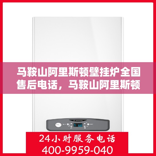 马鞍山阿里斯顿壁挂炉全国售后电话，马鞍山阿里斯顿壁挂炉售后服务热线及电话全攻略