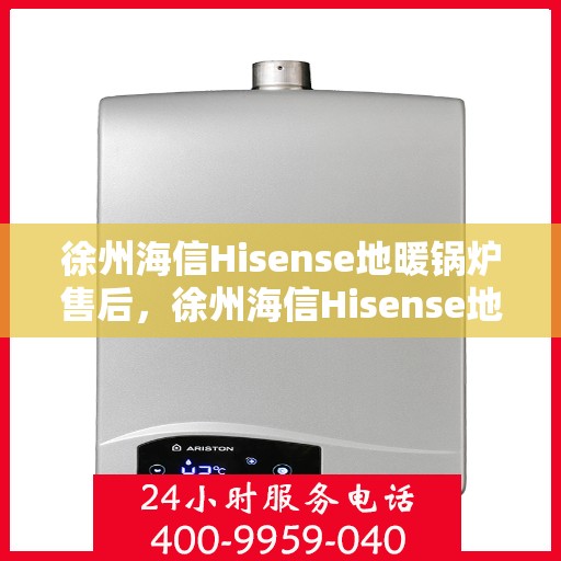 徐州海信Hisense地暖锅炉售后，徐州海信Hisense地暖锅炉售后服务解析