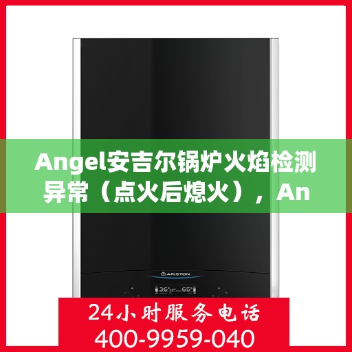 Angel安吉尔锅炉火焰检测异常（点火后熄火），Angel安吉尔锅炉火焰检测异常，点火后熄火问题解析