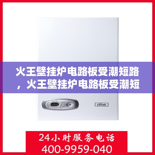 火王壁挂炉电路板受潮短路，火王壁挂炉电路板受潮短路故障解析与应对之策