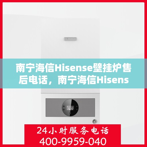 南宁海信Hisense壁挂炉售后电话，南宁海信Hisense壁挂炉售后服务热线及电话全攻略
