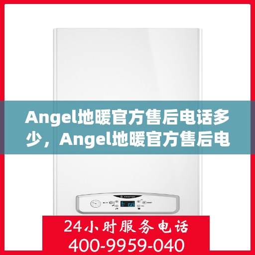 Angel地暖官方售后电话多少，Angel地暖官方售后电话及售后服务解析