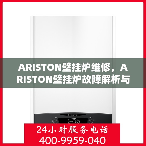 ARISTON壁挂炉维修,ARISTON壁挂炉故障解析与快速维修指南 ARISTON壁挂炉维修,ARISTON壁挂炉故障解析与快速维修指南