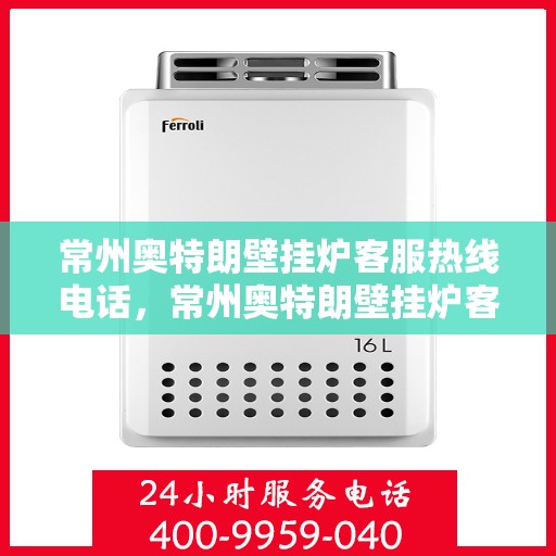 常州奥特朗壁挂炉客服热线电话，常州奥特朗壁挂炉客服热线全解析，专业团队为您解答疑问