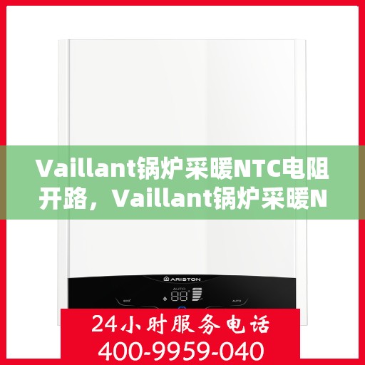 Vaillant锅炉采暖NTC电阻开路，Vaillant锅炉采暖NTC电阻开路故障解析与解决方案