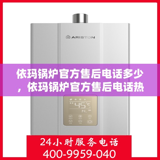 依玛锅炉官方售后电话多少，依玛锅炉官方售后电话热线及服务指南