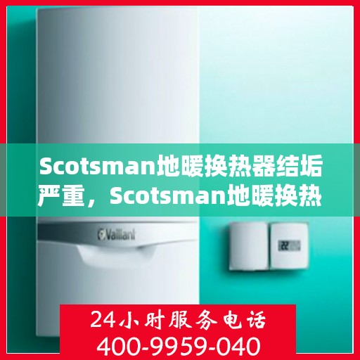 Scotsman地暖换热器结垢严重，Scotsman地暖换热器结垢问题亟待解决