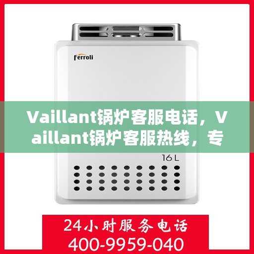 Vaillant锅炉客服电话，Vaillant锅炉客服热线，专业支持与解决方案的贴心通道