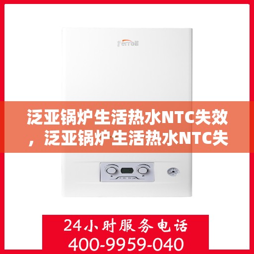 泛亚锅炉生活热水NTC失效，泛亚锅炉生活热水NTC失效原因分析及解决方案