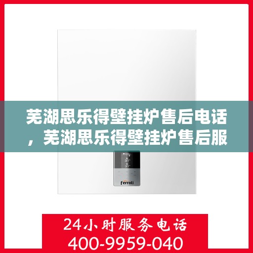芜湖思乐得壁挂炉售后电话，芜湖思乐得壁挂炉售后服务热线及联系方式