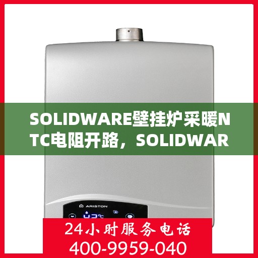 SOLIDWARE壁挂炉采暖NTC电阻开路,SOLIDWARE壁挂炉采暖NTC电阻开路故障解析与解决方案 SOLIDWARE壁挂炉采暖NTC电阻开路,SOLIDWARE壁挂炉采暖NTC电阻开路故障解析与解决方案
