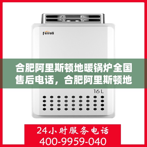 合肥阿里斯顿地暖锅炉全国售后电话，合肥阿里斯顿地暖锅炉售后服务热线及全国售后电话汇总