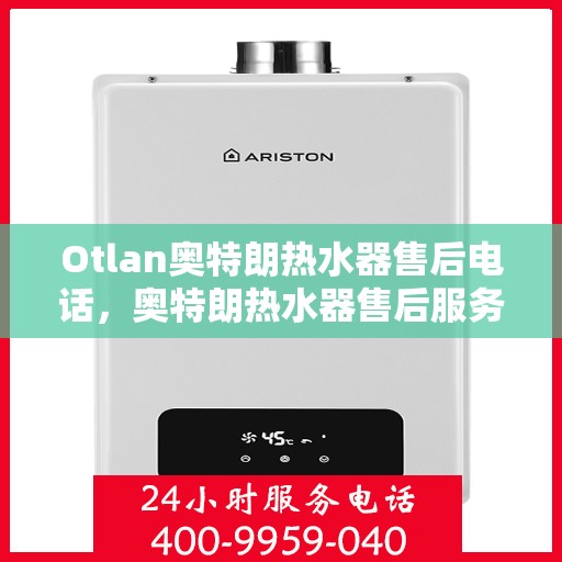 Otlan奥特朗热水器售后电话，奥特朗热水器售后服务热线及电话支持指南