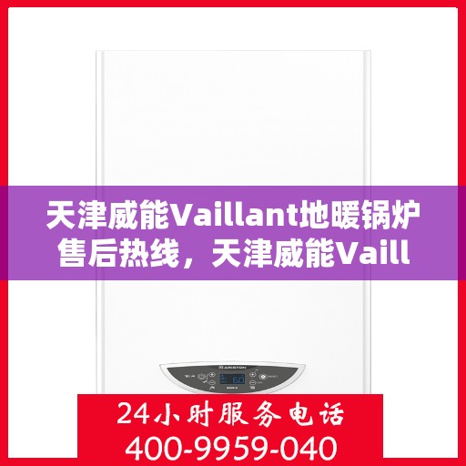 天津威能Vaillant地暖锅炉售后热线,天津威能Vaillant地暖锅炉售后服务热线及维修指南 天津威能Vaillant地暖锅炉售后热线,天津威能Vaillant地暖锅炉售后服务热线及维修指南