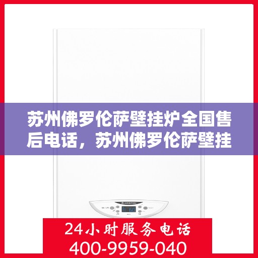 苏州佛罗伦萨壁挂炉全国售后电话，苏州佛罗伦萨壁挂炉售后服务热线及全国售后电话汇总