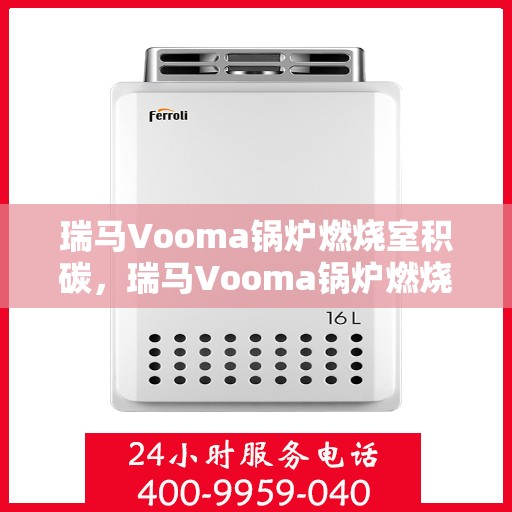 瑞马Vooma锅炉燃烧室积碳，瑞马Vooma锅炉燃烧室积碳问题解析与应对策略