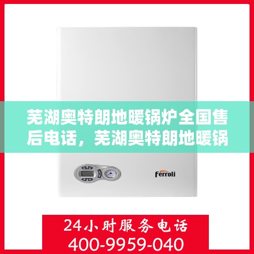 芜湖奥特朗地暖锅炉全国售后电话，芜湖奥特朗地暖锅炉售后服务热线及全国售后电话汇总