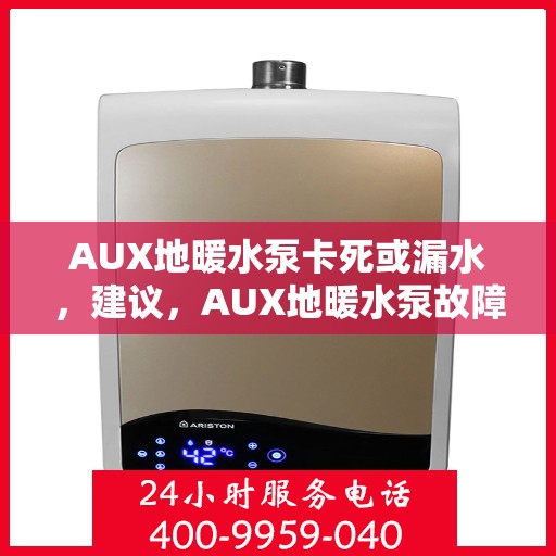 AUX地暖水泵卡死或漏水，建议，AUX地暖水泵故障解析，卡死与漏水问题探讨