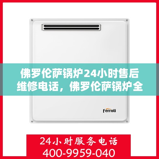 佛罗伦萨锅炉24小时售后维修电话，佛罗伦萨锅炉全天候售后维修服务热线