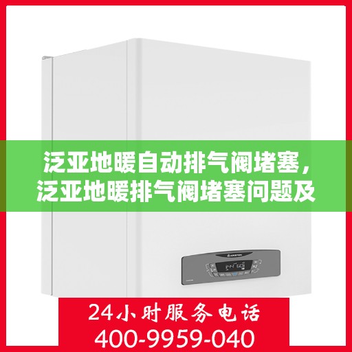 泛亚地暖自动排气阀堵塞，泛亚地暖排气阀堵塞问题及解决方案