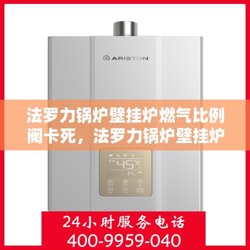 法罗力锅炉壁挂炉燃气比例阀卡死,法罗力锅炉壁挂炉燃气比例阀卡死故障解析与解决方案 法罗力锅炉壁挂炉燃气比例阀卡死,法罗力锅炉壁挂炉燃气比例阀卡死故障解析与解决方案