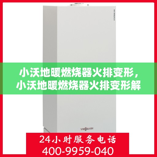 小沃地暖燃烧器火排变形，小沃地暖燃烧器火排变形解析与应对之道
