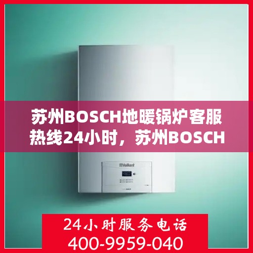 苏州BOSCH地暖锅炉客服热线24小时，苏州BOSCH地暖锅炉全天候客服热线支持