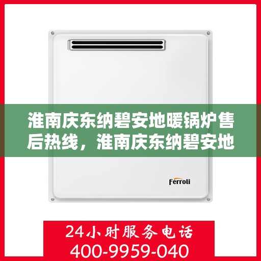 淮南庆东纳碧安地暖锅炉售后热线,淮南庆东纳碧安地暖锅炉售后服务热线及维修指南 淮南庆东纳碧安地暖锅炉售后热线,淮南庆东纳碧安地暖锅炉售后服务热线及维修指南