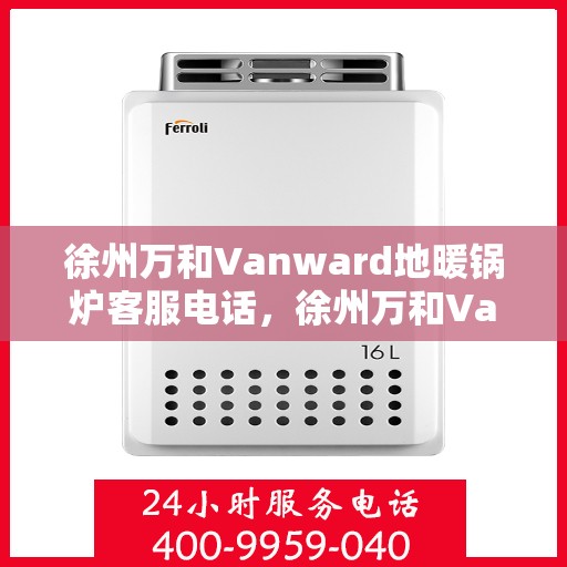 徐州万和Vanward地暖锅炉客服电话，徐州万和Vanward地暖锅炉客服热线及咨询电话号码