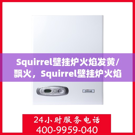 Squirrel壁挂炉火焰发黄/飘火，Squirrel壁挂炉火焰异常，发黄与飘火问题解析