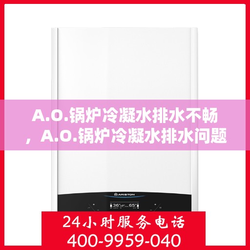 A.O.锅炉冷凝水排水不畅，A.O.锅炉冷凝水排水问题解析，探究不畅原因与解决方案