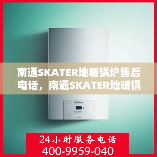 南通SKATER地暖锅炉售后电话，南通SKATER地暖锅炉售后服务热线及电话支持指南