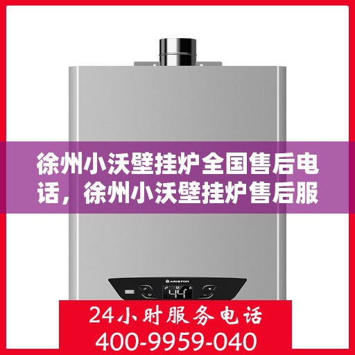 徐州小沃壁挂炉全国售后电话，徐州小沃壁挂炉售后服务热线及全国电话全攻略