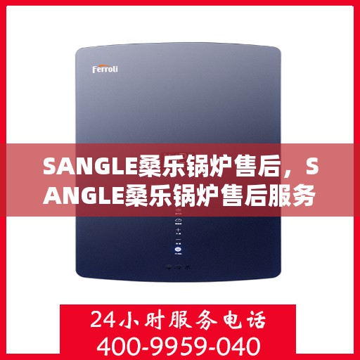 SANGLE桑乐锅炉售后，SANGLE桑乐锅炉售后服务详解