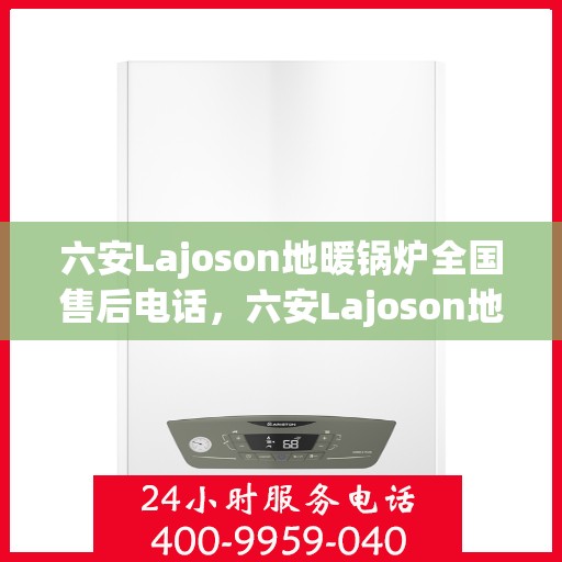 六安Lajoson地暖锅炉全国售后电话，六安Lajoson地暖锅炉售后服务热线及电话支持指南