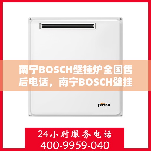 南宁BOSCH壁挂炉全国售后电话,南宁BOSCH壁挂炉售后服务热线及电话全攻略 南宁BOSCH壁挂炉全国售后电话,南宁BOSCH壁挂炉售后服务热线及电话全攻略