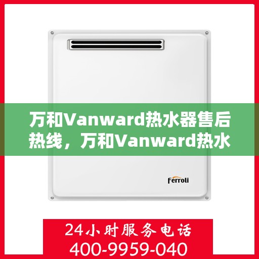 万和Vanward热水器售后热线，万和Vanward热水器售后服务热线，专业解决您的热水难题