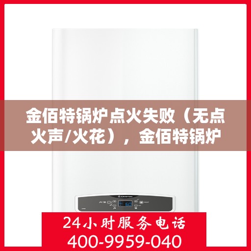 金佰特锅炉点火失败（无点火声/火花），金佰特锅炉点火故障解析，无声响/无火花，如何快速解决？